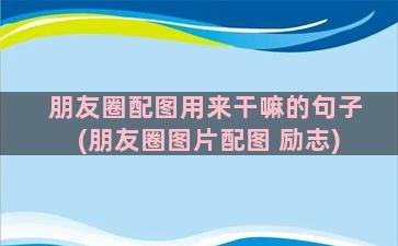 朋友圈配图用来干嘛的句子(朋友圈图片配图 励志)